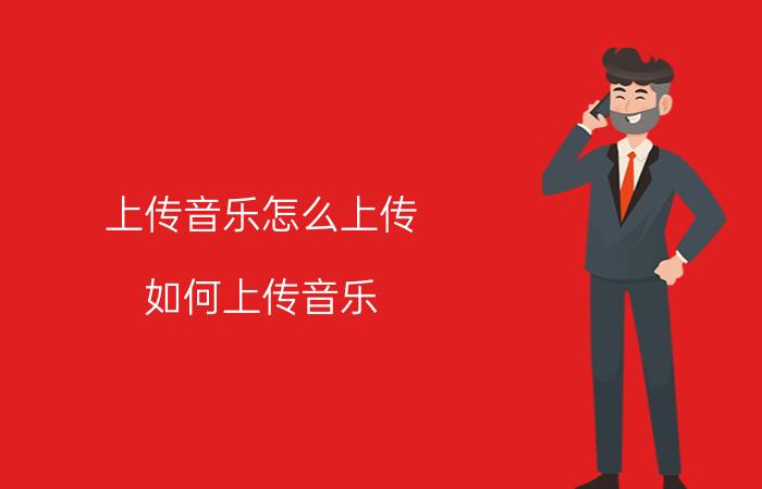 上传音乐怎么上传（如何上传音乐 详细方法教给你）